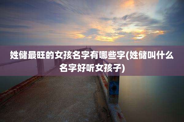 姓储最旺的女孩名字有哪些字(姓储叫什么名字好听女孩子)