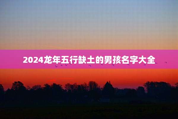 2024龙年五行缺土的男孩名字大全