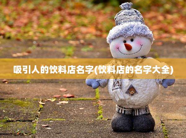 吸引人的饮料店名字(饮料店的名字大全)