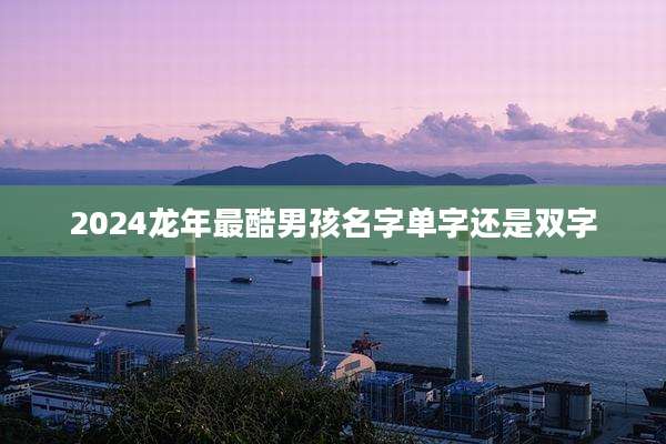 2024龙年最酷男孩名字单字还是双字