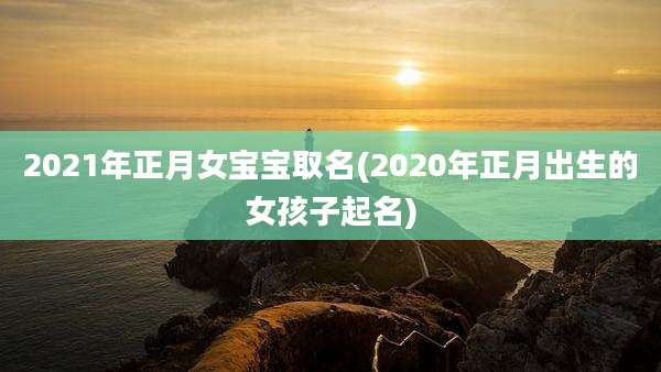 2021年正月女宝宝取名(2020年正月出生的女孩子起名)