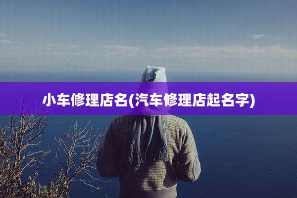 小车修理店名(汽车修理店起名字)