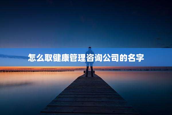 怎么取健康管理咨询公司的名字