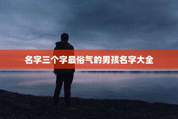 名字三个字最俗气的男孩名字大全
