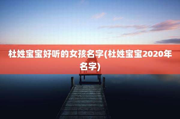 杜姓宝宝好听的女孩名字(杜姓宝宝2020年名字)