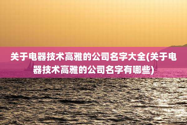 关于电器技术高雅的公司名字大全(关于电器技术高雅的公司名字有哪些)