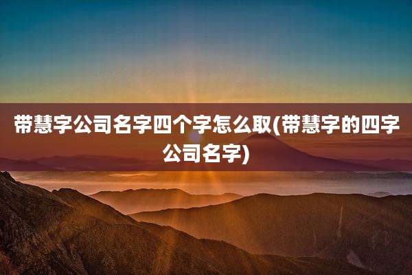 带慧字公司名字四个字怎么取(带慧字的四字公司名字)