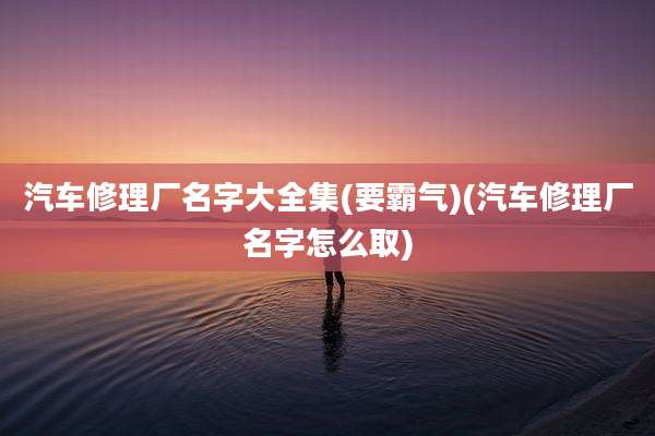 汽车修理厂名字大全集(要霸气)(汽车修理厂名字怎么取)