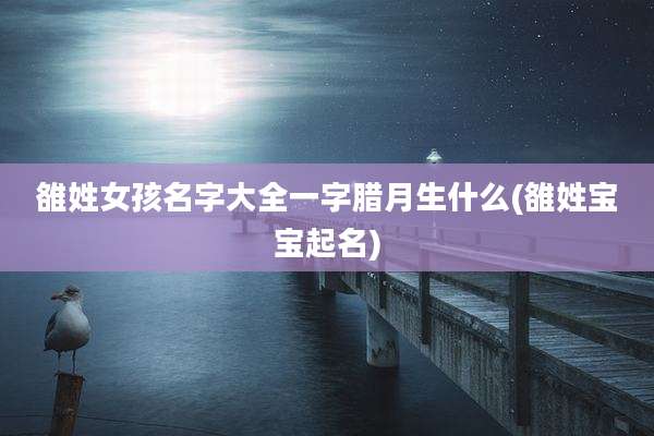 雒姓女孩名字大全一字腊月生什么(雒姓宝宝起名)