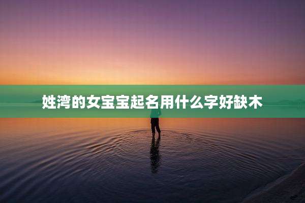 姓湾的女宝宝起名用什么字好缺木