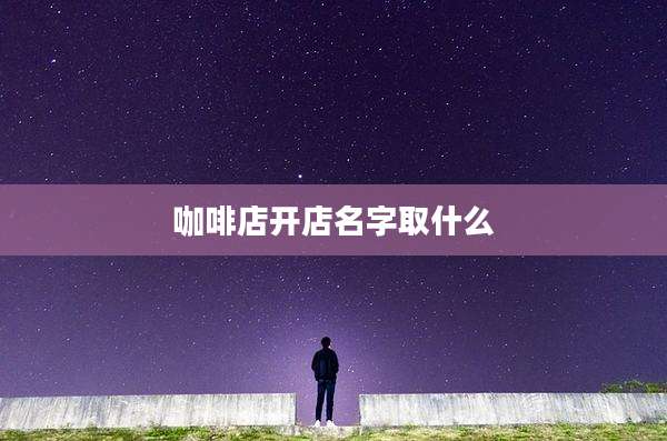 咖啡店开店名字取什么