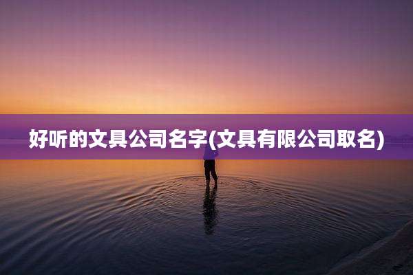 好听的文具公司名字(文具有限公司取名)