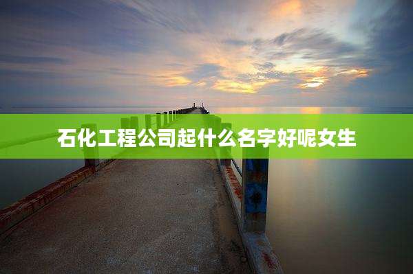 石化工程公司起什么名字好呢女生