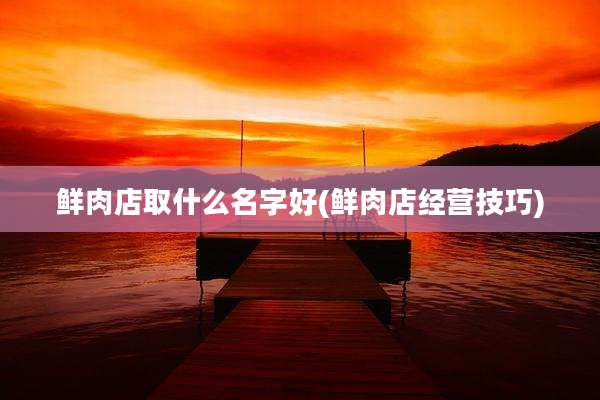 鲜肉店取什么名字好(鲜肉店经营技巧)