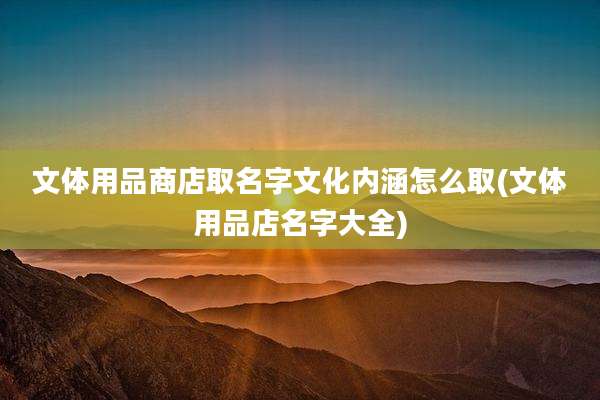 文体用品商店取名字文化内涵怎么取(文体用品店名字大全)