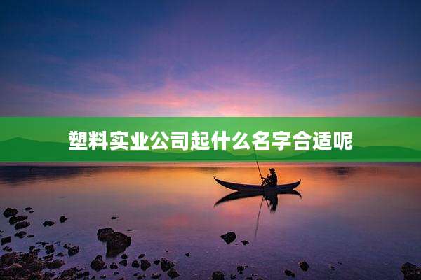 塑料实业公司起什么名字合适呢