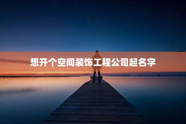 想开个空间装饰工程公司起名字
