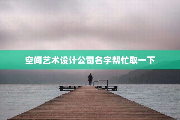 空间艺术设计公司名字帮忙取一下