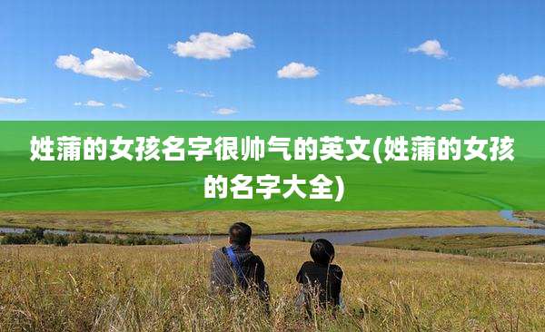 姓蒲的女孩名字很帅气的英文(姓蒲的女孩的名字大全)
