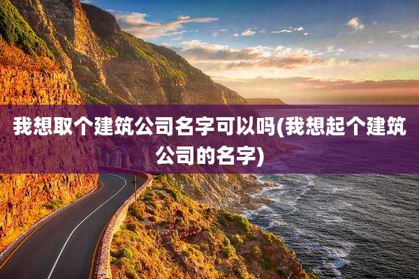 我想取个建筑公司名字可以吗(我想起个建筑公司的名字)