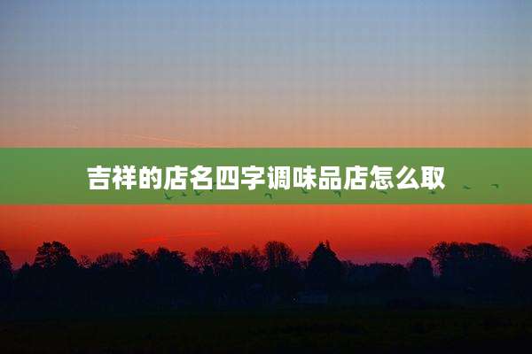 吉祥的店名四字调味品店怎么取