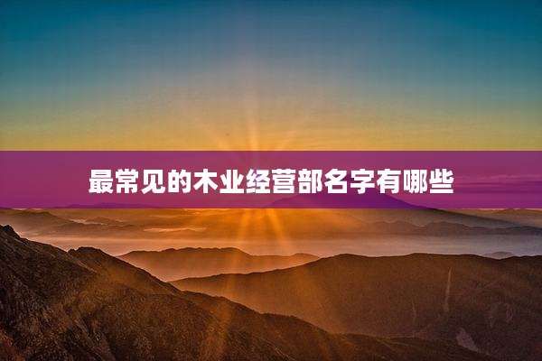 最常见的木业经营部名字有哪些