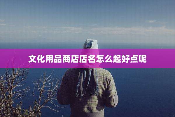 文化用品商店店名怎么起好点呢