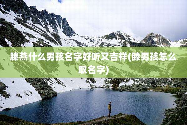 滕燕什么男孩名字好听又吉祥(滕男孩怎么取名字)