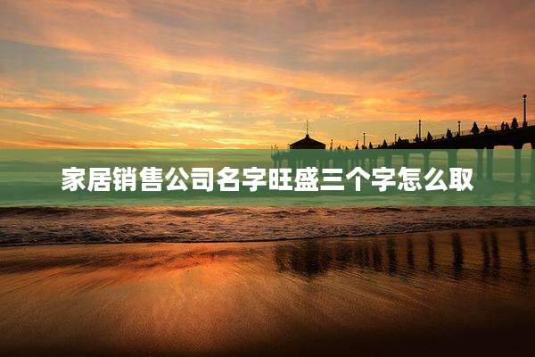 家居销售公司名字旺盛三个字怎么取