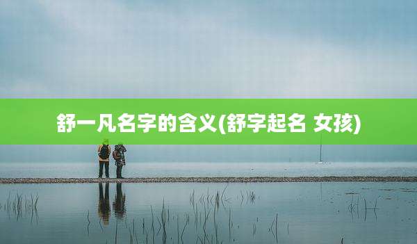 舒一凡名字的含义(舒字起名 女孩)