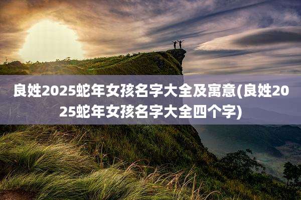 良姓2025蛇年女孩名字大全及寓意(良姓2025蛇年女孩名字大全四个字)