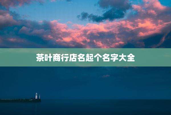 茶叶商行店名起个名字大全