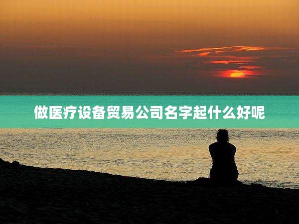 做医疗设备贸易公司名字起什么好呢