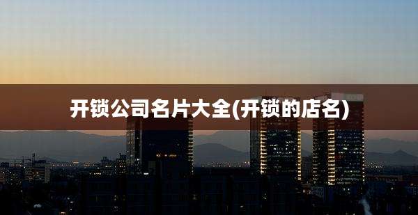 开锁公司名片大全(开锁的店名)