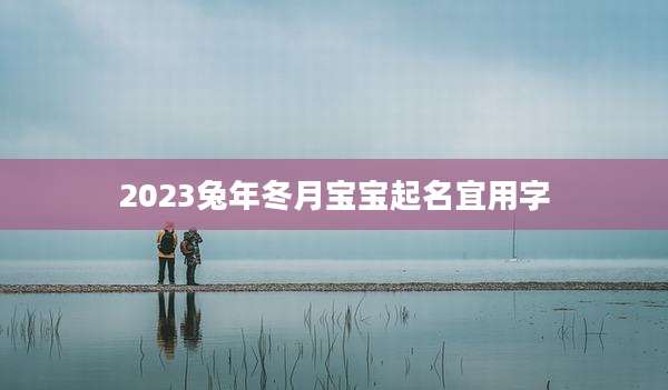 2023兔年冬月宝宝起名宜用字