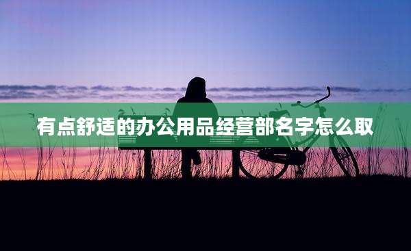 有点舒适的办公用品经营部名字怎么取