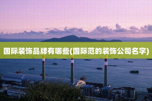 国际装饰品牌有哪些(国际范的装饰公司名字)
