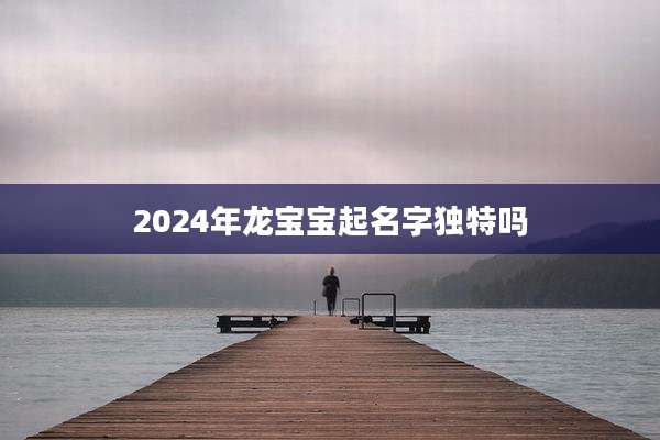 2024年龙宝宝起名字独特吗