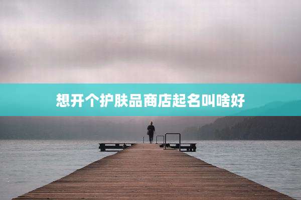 想开个护肤品商店起名叫啥好