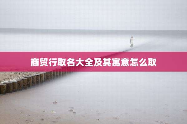 商贸行取名大全及其寓意怎么取