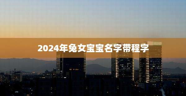 2024年兔女宝宝名字带程字