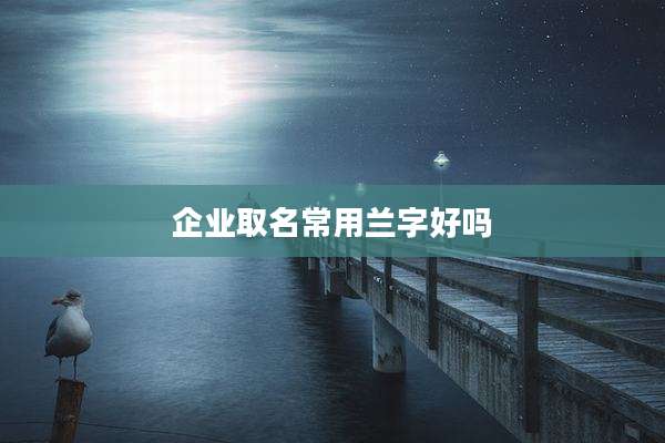 企业取名常用兰字好吗