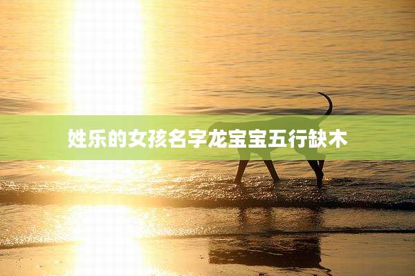 姓乐的女孩名字龙宝宝五行缺木