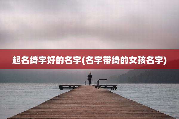 起名绮字好的名字(名字带绮的女孩名字)