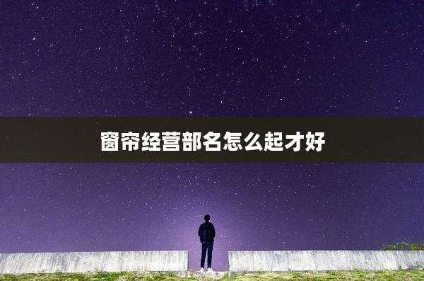 窗帘经营部名怎么起才好