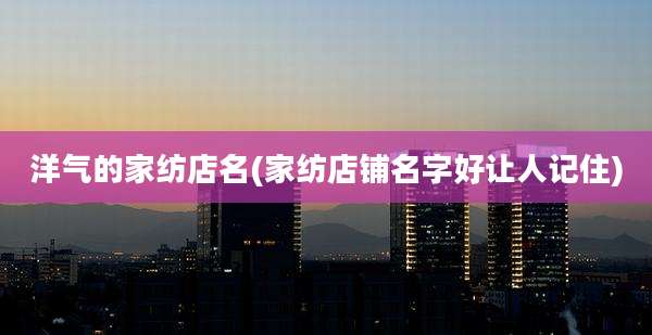 洋气的家纺店名(家纺店铺名字好让人记住)