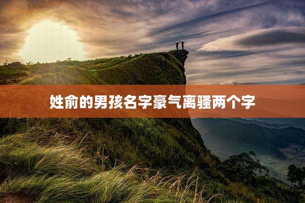 姓俞的男孩名字豪气离骚两个字