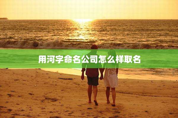 用河字命名公司怎么样取名