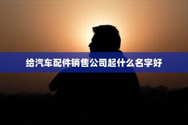 给汽车配件销售公司起什么名字好
