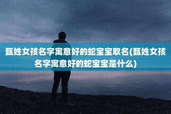 甄姓女孩名字寓意好的蛇宝宝取名(甄姓女孩名字寓意好的蛇宝宝是什么)